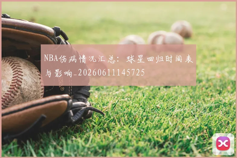 NBA伤病情况汇总：球星回归时间表与影响_20260611145725