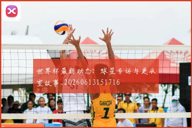 世界杯最新动态：球星专访与更衣室故事_20260613151716