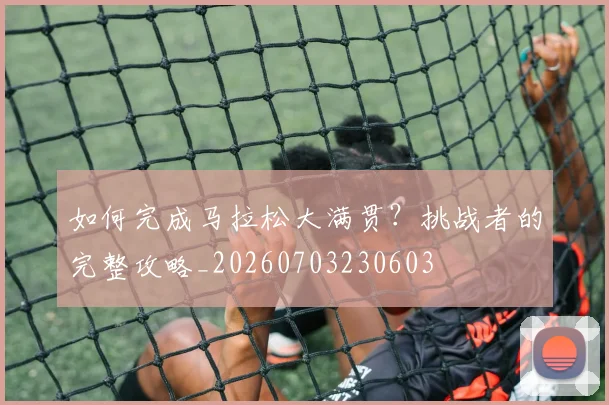 如何完成马拉松大满贯？挑战者的完整攻略_20260703230603