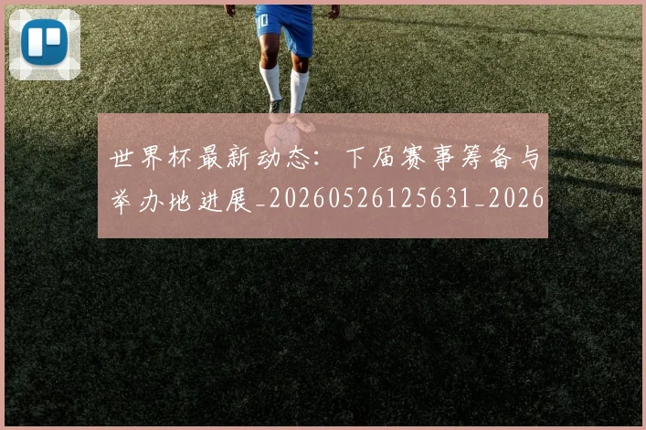 世界杯最新动态：下届赛事筹备与举办地进展_20260526125631_20260702173904