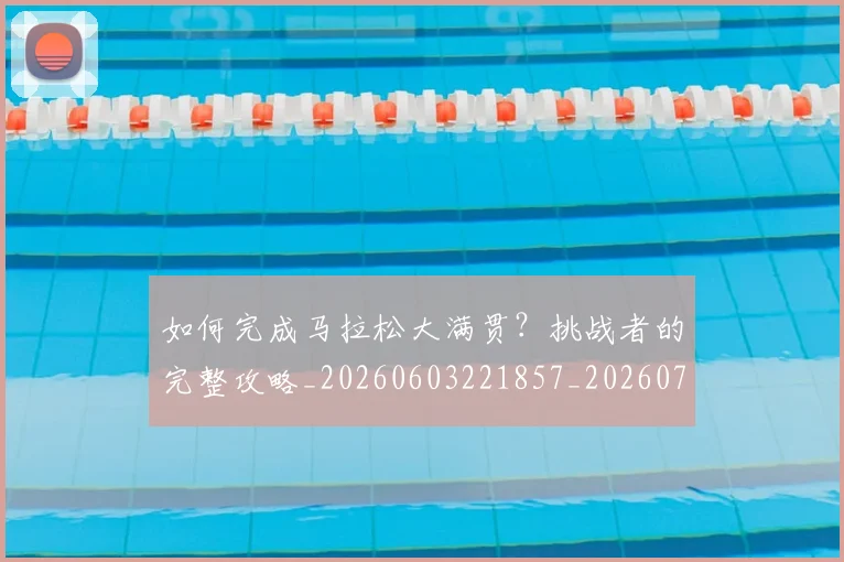 如何完成马拉松大满贯?挑战者的完整攻略_20260603221857_20260703230603_20260720182654