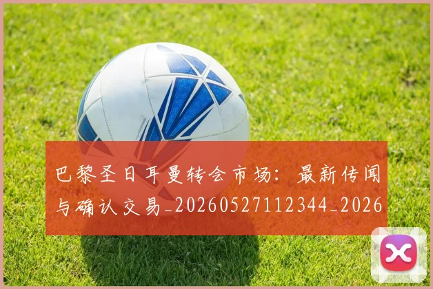 巴黎圣日耳曼转会市场：最新传闻与确认交易_20260527112344_20260704171317_20260722154643