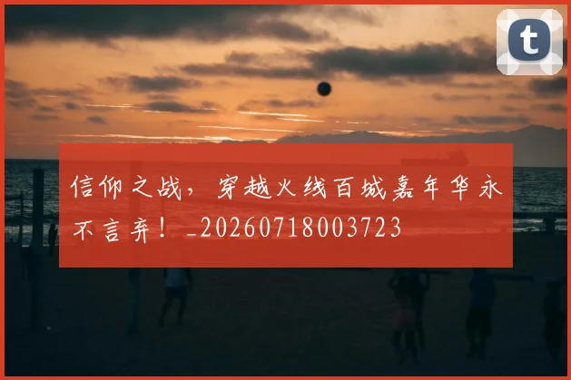 信仰之战，穿越火线百城嘉年华永不言弃！_20260718003723