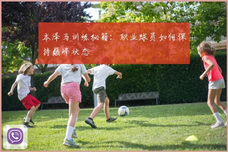 本泽马训练秘籍:职业球员如何保持巅峰状态