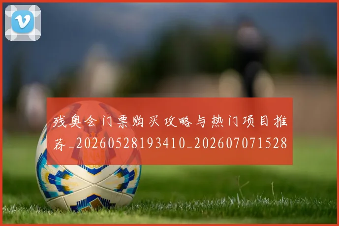 残奥会门票购买攻略与热门项目推荐_20260528193410_20260707152800
