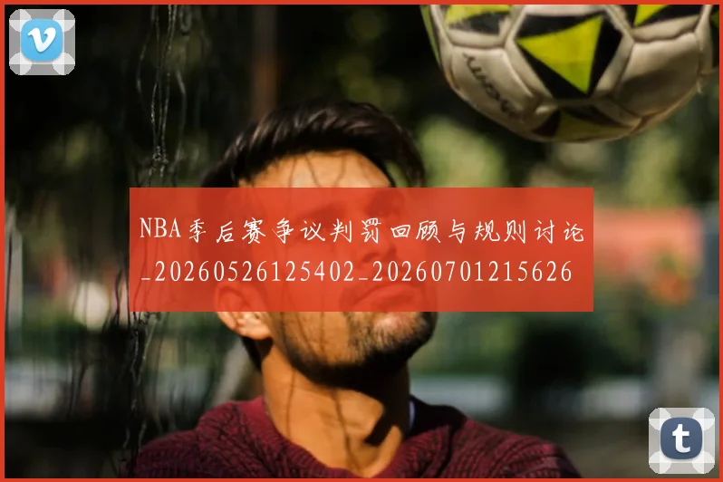 NBA季后赛争议判罚回顾与规则讨论_20260526125402_20260701215626_20260714210329