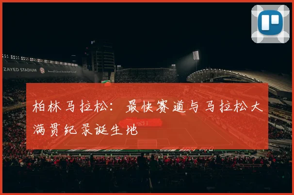 柏林马拉松:最快赛道与马拉松大满贯纪录诞生地