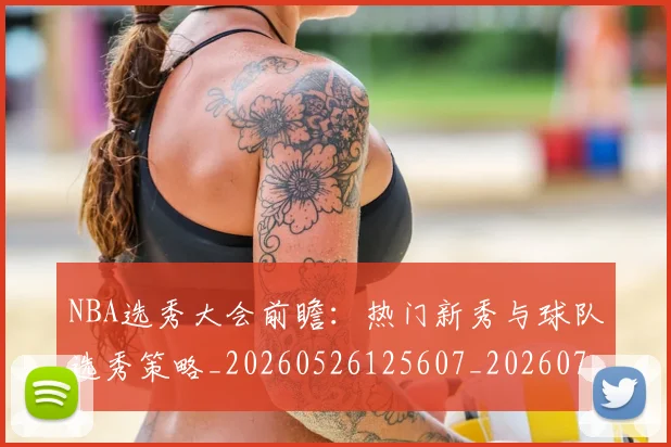 NBA选秀大会前瞻:热门新秀与球队选秀策略_20260526125607_20260702195442