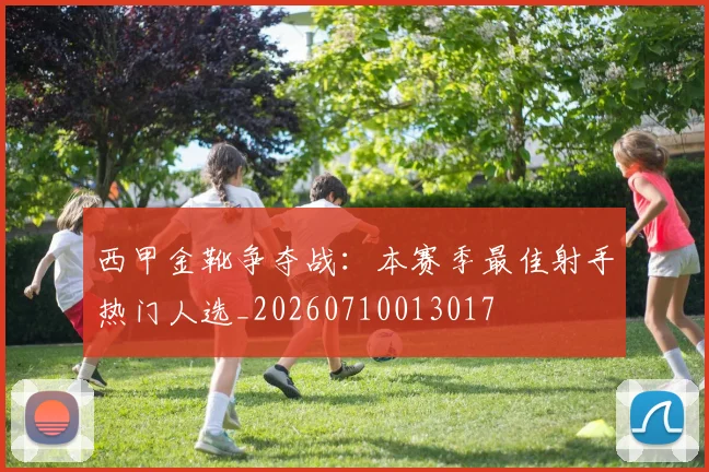 西甲金靴争夺战：本赛季最佳射手热门人选_20260710013017