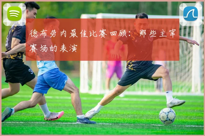 德布劳内最佳比赛回顾:那些主宰赛场的表演