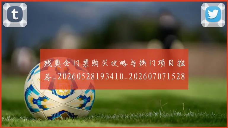 残奥会门票购买攻略与热门项目推荐_20260528193410_20260707152800