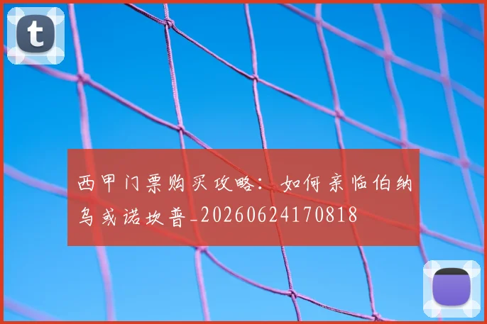 西甲门票购买攻略:如何亲临伯纳乌或诺坎普_20260624170818