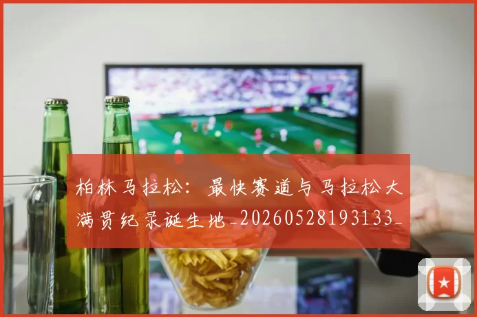柏林马拉松：最快赛道与马拉松大满贯纪录诞生地_20260528193133_20260707022600