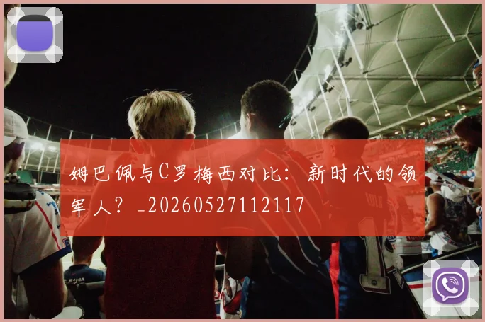 姆巴佩与C罗梅西对比:新时代的领军人?_20260527112117
