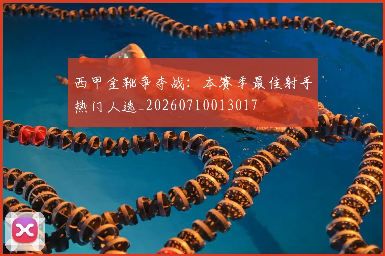 西甲金靴争夺战:本赛季最佳射手热门人选_20260710013017