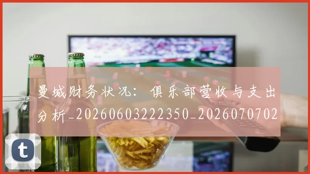 曼城财务状况：俱乐部营收与支出分析_20260603222350_20260707021449_20260731173215