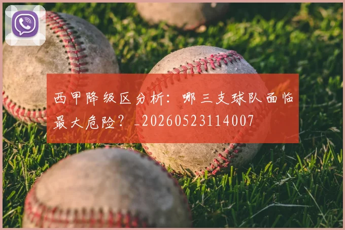 西甲降级区分析:哪三支球队面临最大危险?_20260523114007