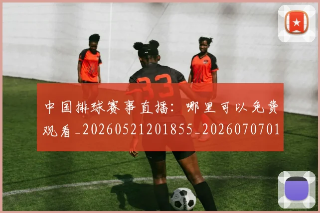 中国排球赛事直播：哪里可以免费观看_20260521201855_20260707011335_20260717234708