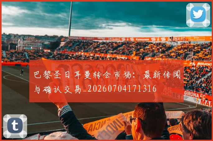 巴黎圣日耳曼转会市场：最新传闻与确认交易_20260704171316