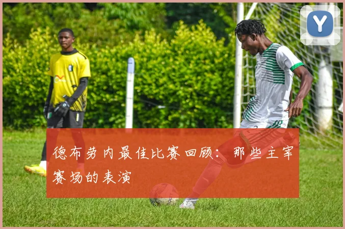德布劳内最佳比赛回顾：那些主宰赛场的表演