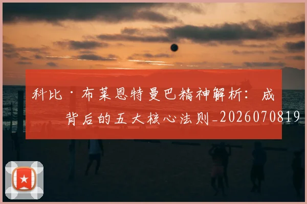 科比·布莱恩特曼巴精神解析：成功背后的五大核心法则_20260708195002