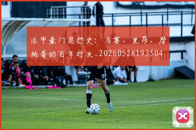 法甲豪门恩怨史:马赛、里昂、摩纳哥的百年对决_20260528193504