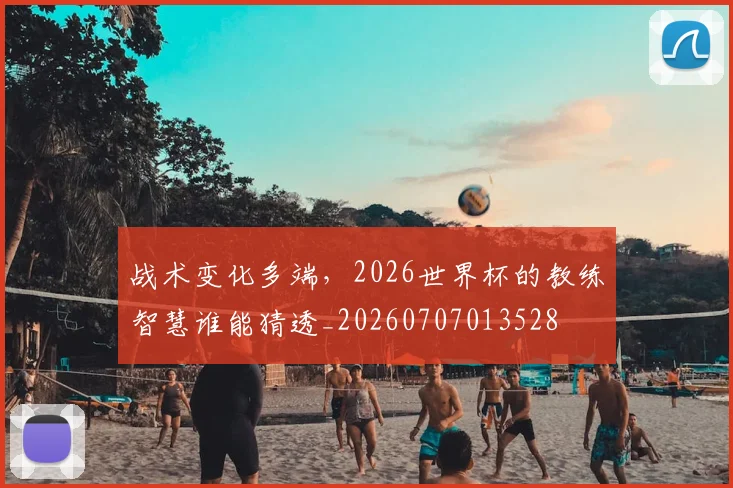 战术变化多端，2026世界杯的教练智慧谁能猜透_20260707013528