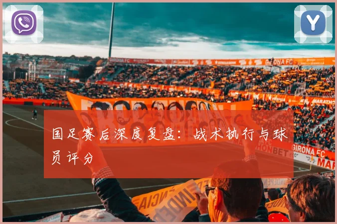 国足赛后深度复盘：战术执行与球员评分
