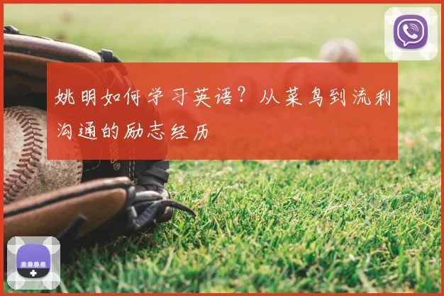 姚明如何学习英语?从菜鸟到流利沟通的励志经历