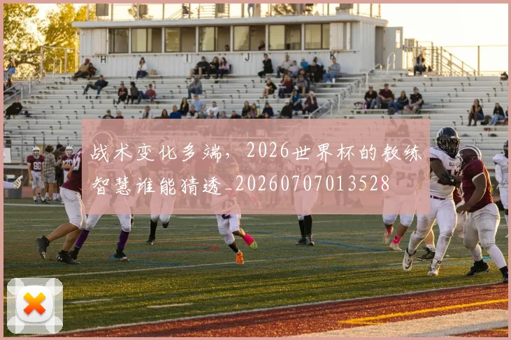 战术变化多端，2026世界杯的教练智慧谁能猜透_20260707013528
