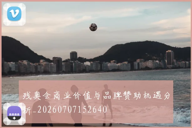 残奥会商业价值与品牌赞助机遇分析_20260707152640