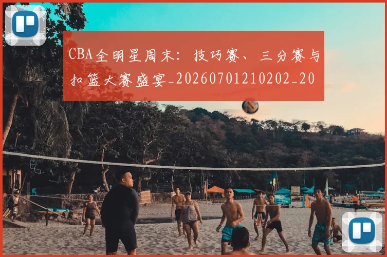 CBA全明星周末：技巧赛、三分赛与扣篮大赛盛宴_20260701210202_20260712043744