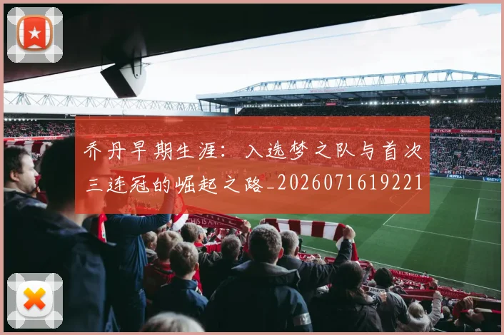 乔丹早期生涯：入选梦之队与首次三连冠的崛起之路_20260716192214