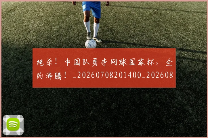 绝杀！中国队勇夺网球国家杯，全民沸腾！_20260708201400_20260803142903