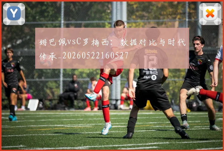 姆巴佩vsC罗梅西:数据对比与时代传承_20260522160527