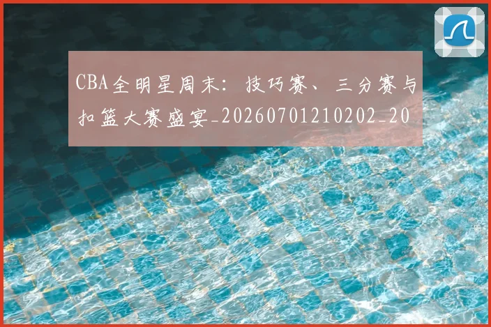 CBA全明星周末:技巧赛、三分赛与扣篮大赛盛宴_20260701210202_20260712043744