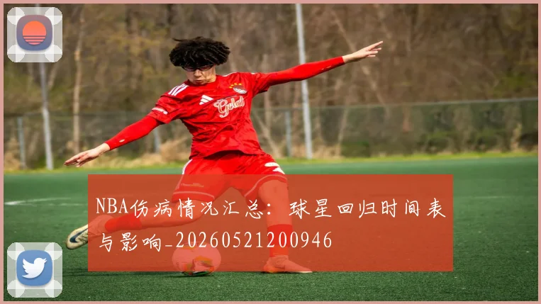 NBA伤病情况汇总:球星回归时间表与影响_20260521200946