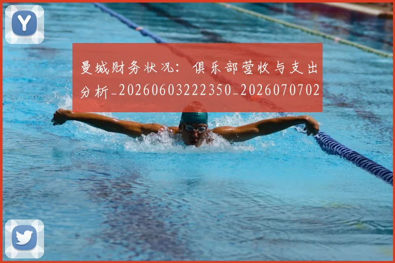曼城财务状况：俱乐部营收与支出分析_20260603222350_20260707021449_20260731173215