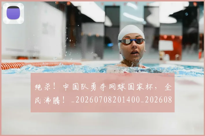 绝杀！中国队勇夺网球国家杯，全民沸腾！_20260708201400_20260803142903