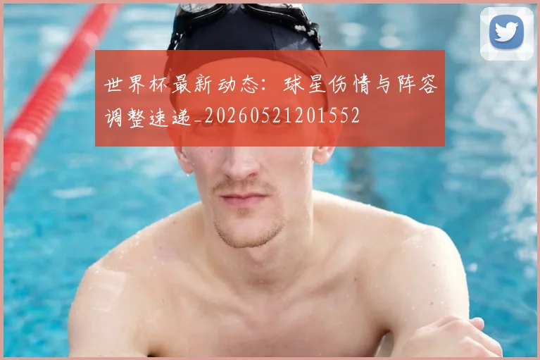世界杯最新动态:球星伤情与阵容调整速递_20260521201552