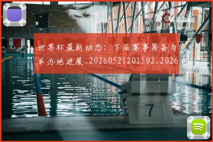 世界杯最新动态:下届赛事筹备与举办地进展_20260521201502_20260715190647