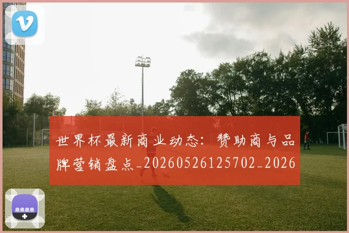 世界杯最新商业动态：赞助商与品牌营销盘点_20260526125702_20260702174426