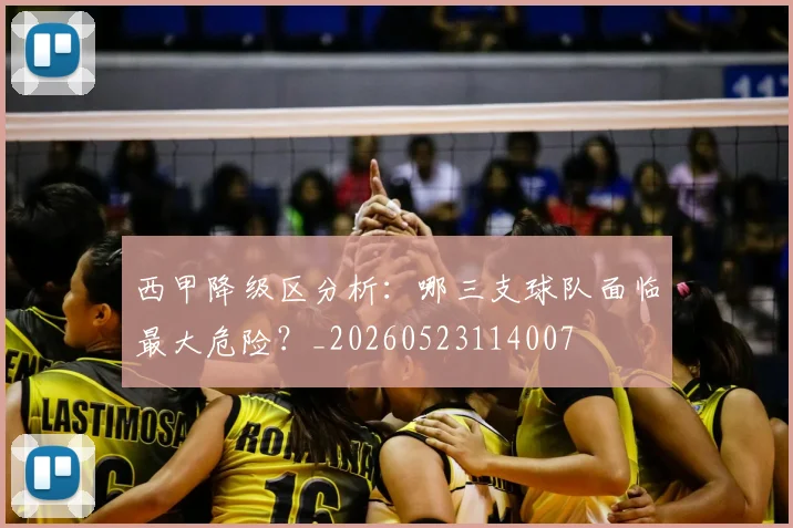 西甲降级区分析:哪三支球队面临最大危险?_20260523114007