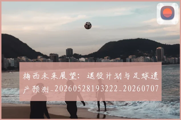 梅西未来展望:退役计划与足球遗产预测_20260528193222_20260707144849_20260731181856