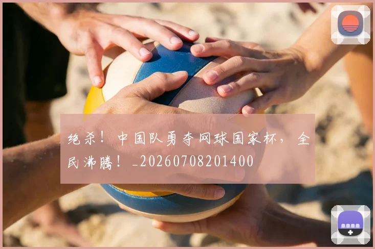 绝杀！中国队勇夺网球国家杯，全民沸腾！_20260708201400