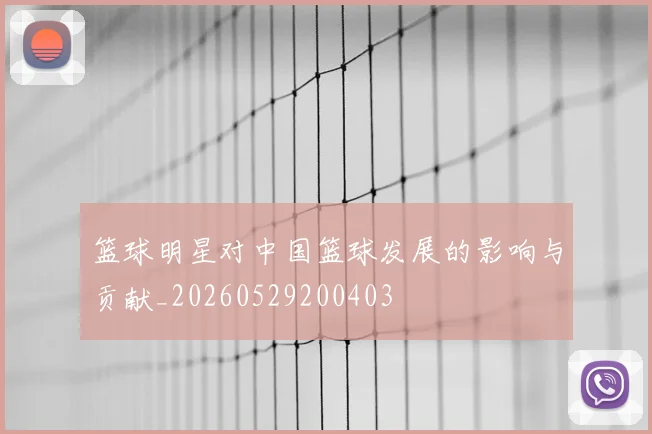篮球明星对中国篮球发展的影响与贡献_20260529200403