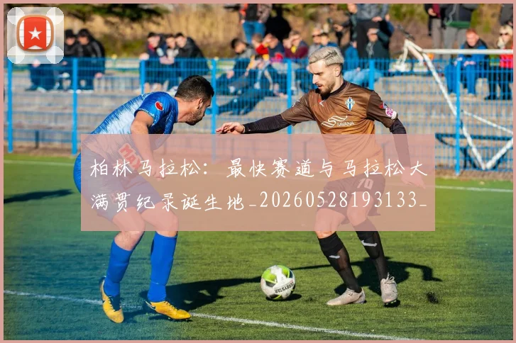 柏林马拉松:最快赛道与马拉松大满贯纪录诞生地_20260528193133_20260707022600
