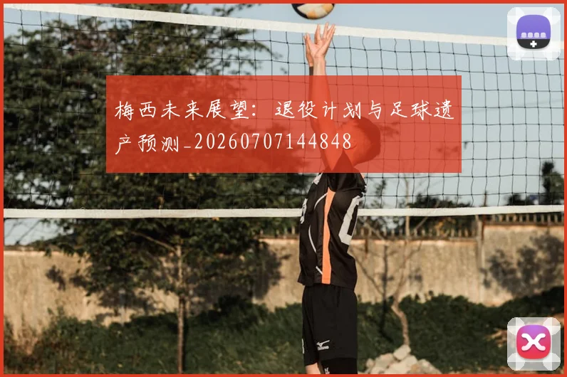 梅西未来展望:退役计划与足球遗产预测_20260707144848