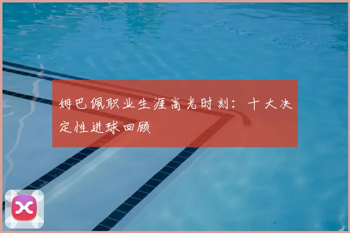 姆巴佩职业生涯高光时刻：十大决定性进球回顾