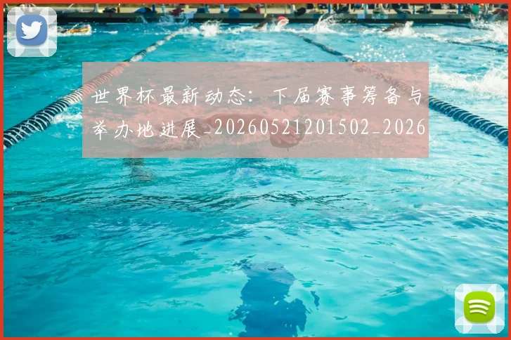世界杯最新动态：下届赛事筹备与举办地进展_20260521201502_20260715190647